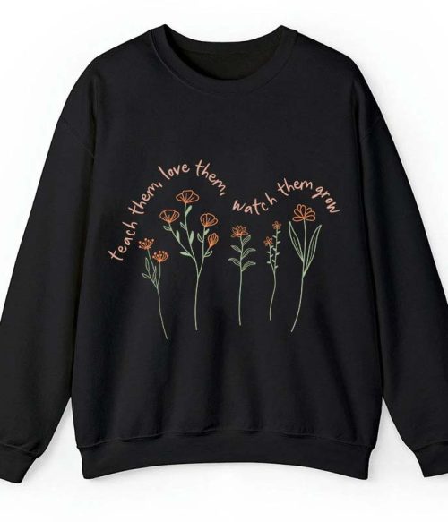 Teach Them Love Them Watch Them Grow Teacher Sweatshirt